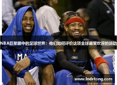 NBA巨星眼中的足球世界：他们如何评价这项全球最受欢迎的运动