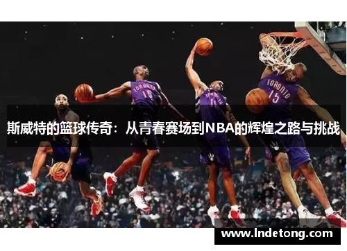 斯威特的篮球传奇：从青春赛场到NBA的辉煌之路与挑战