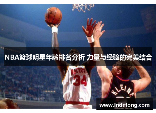 NBA篮球明星年龄排名分析 力量与经验的完美结合